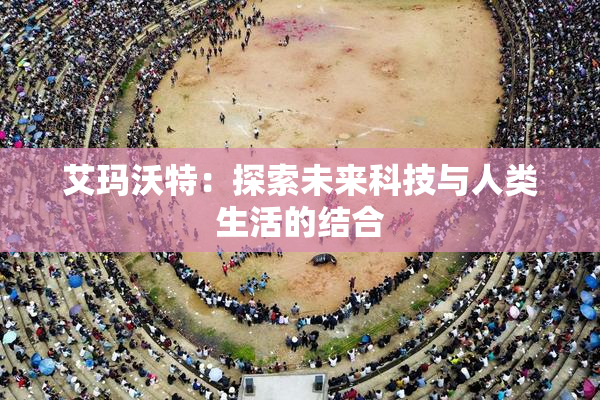 艾玛沃特：探索未来科技与人类生活的结合