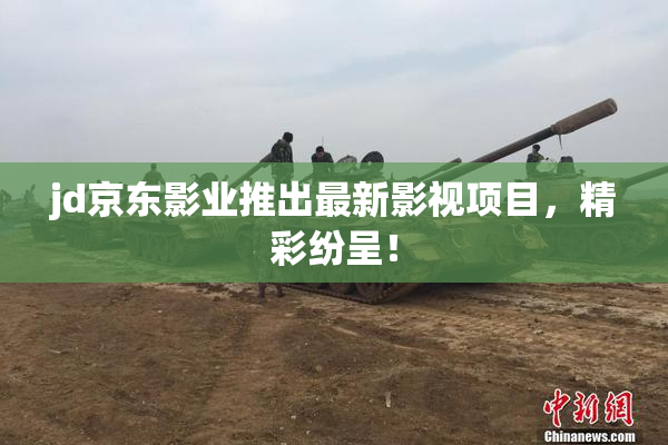 jd京东影业推出最新影视项目，精彩纷呈！