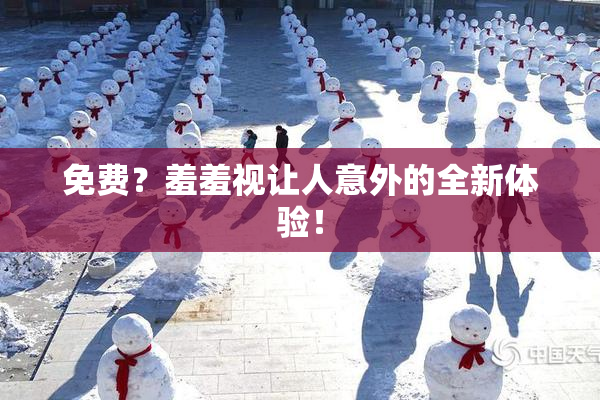 免费？羞羞视让人意外的全新体验！