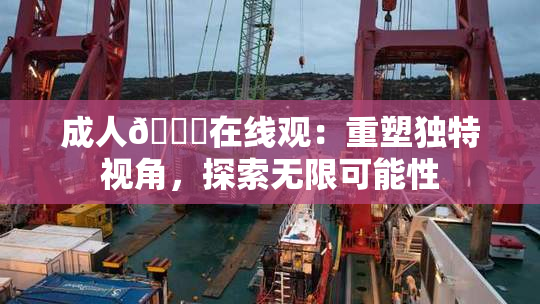 成人🔞在线观：重塑独特视角，探索无限可能性