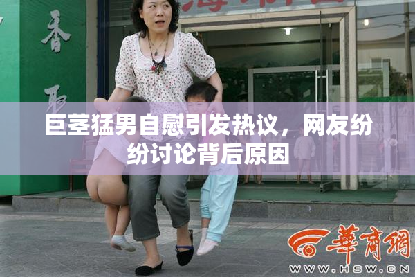 巨茎猛男自慰引发热议，网友纷纷讨论背后原因