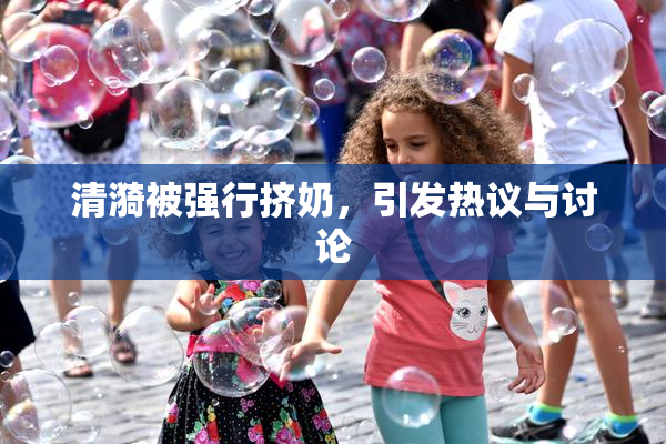 清漪被强行挤奶，引发热议与讨论