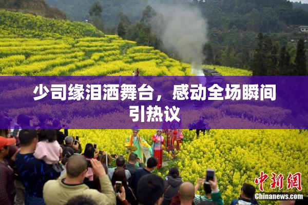 少司缘泪洒舞台，感动全场瞬间引热议