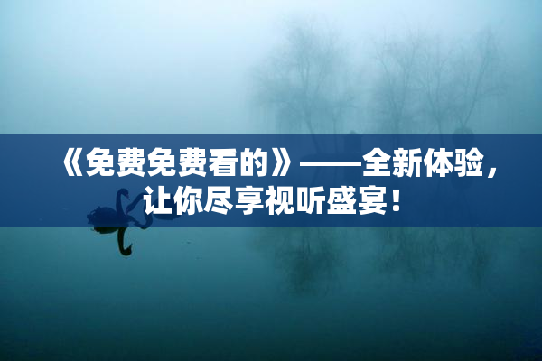 《免费免费看的》——全新体验，让你尽享视听盛宴！
