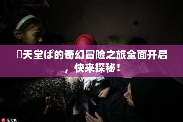 妺天堂ぱ的奇幻冒险之旅全面开启，快来探秘！