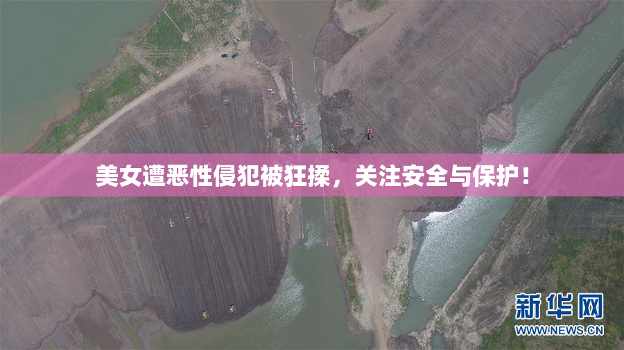 美女遭恶性侵犯被狂揉，关注安全与保护！