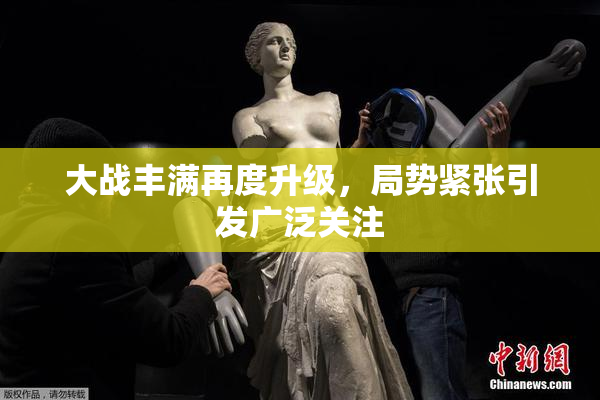大战丰满再度升级，局势紧张引发广泛关注