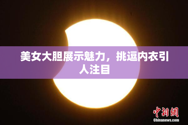 美女大胆展示魅力，挑逗内衣引人注目