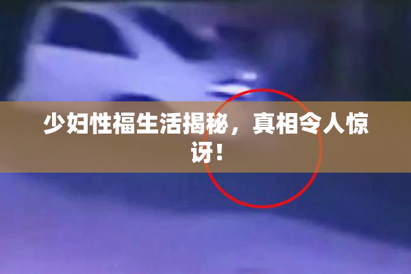 少妇性福生活揭秘，真相令人惊讶！