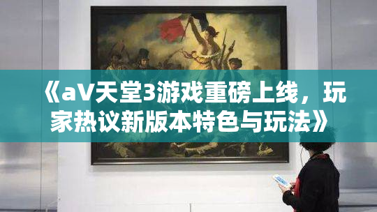 《a∨天堂3游戏重磅上线，玩家热议新版本特色与玩法》