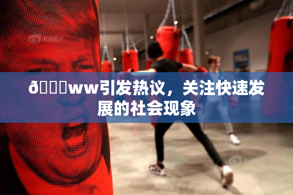 🔞ww引发热议，关注快速发展的社会现象