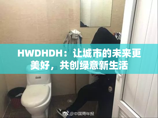 HWDHDH：让城市的未来更美好，共创绿意新生活