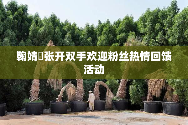 鞠婧祎张开双手欢迎粉丝热情回馈活动