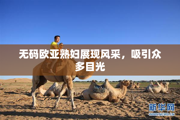无码欧亚熟妇展现风采，吸引众多目光