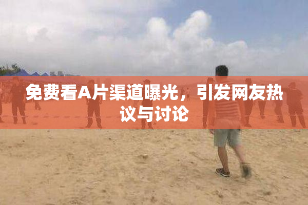 免费看A片渠道曝光，引发网友热议与讨论