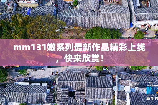 mm131嫩系列最新作品精彩上线，快来欣赏！