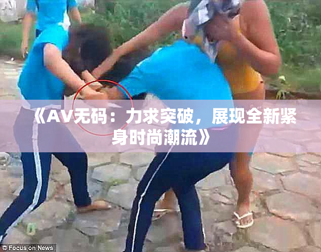《AV无码：力求突破，展现全新紧身时尚潮流》