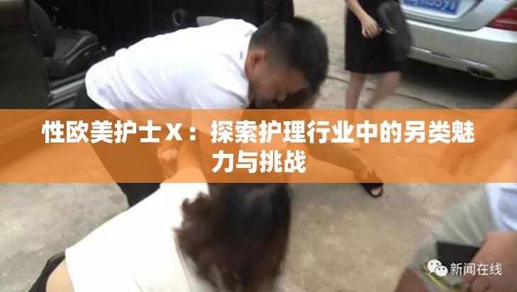 性欧美护士Ⅹ：探索护理行业中的另类魅力与挑战