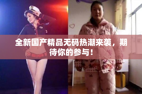 全新国产精品无码热潮来袭，期待你的参与！