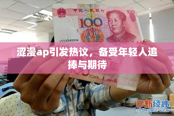 涩漫ap引发热议，备受年轻人追捧与期待