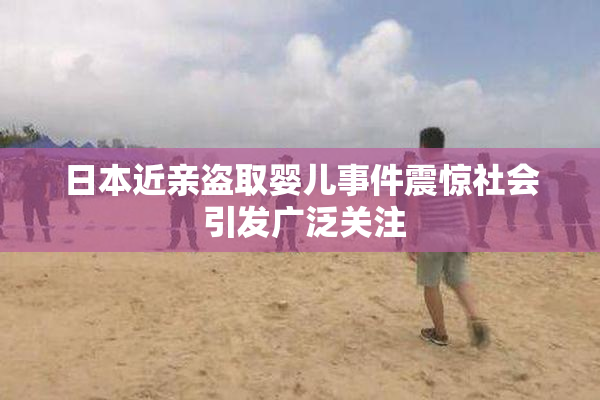 日本近亲盗取婴儿事件震惊社会 引发广泛关注