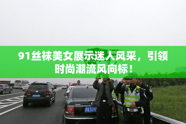 91丝袜美女展示迷人风采，引领时尚潮流风向标！
