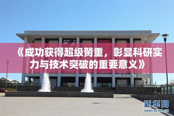 《成功获得超级胬重，彰显科研实力与技术突破的重要意义》