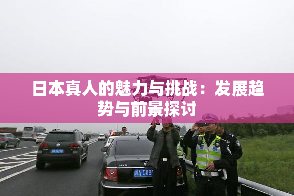 日本真人的魅力与挑战：发展趋势与前景探讨