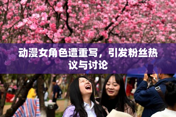 动漫女角色遭重写，引发粉丝热议与讨论