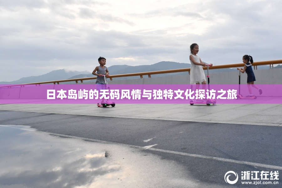 日本岛屿的无码风情与独特文化探访之旅