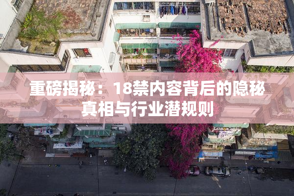 重磅揭秘：18禁内容背后的隐秘真相与行业潜规则