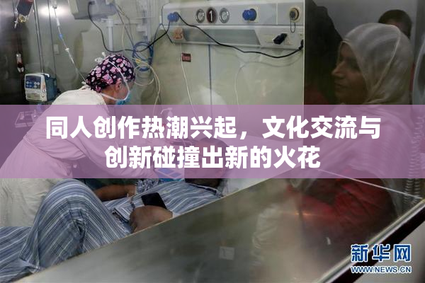 同人创作热潮兴起，文化交流与创新碰撞出新的火花