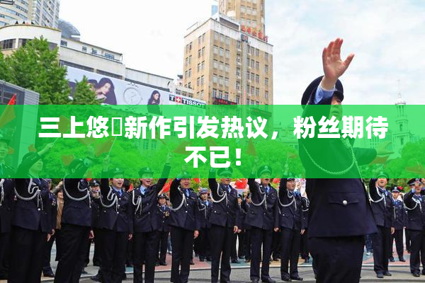 三上悠亜新作引发热议，粉丝期待不已！
