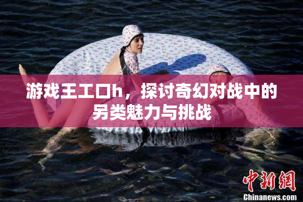 游戏王工口h，探讨奇幻对战中的另类魅力与挑战