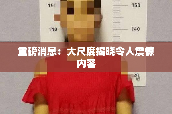 重磅消息：大尺度揭晓令人震惊内容