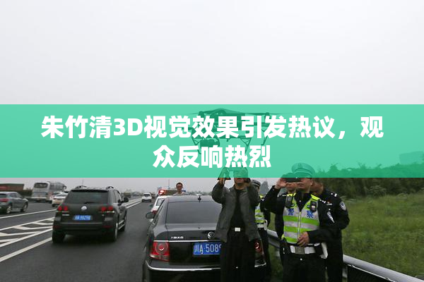 朱竹清3D视觉效果引发热议，观众反响热烈