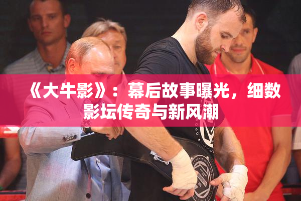 《大牛影》：幕后故事曝光，细数影坛传奇与新风潮