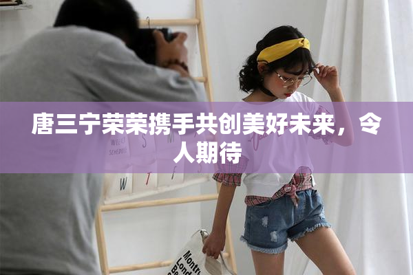 唐三宁荣荣携手共创美好未来，令人期待