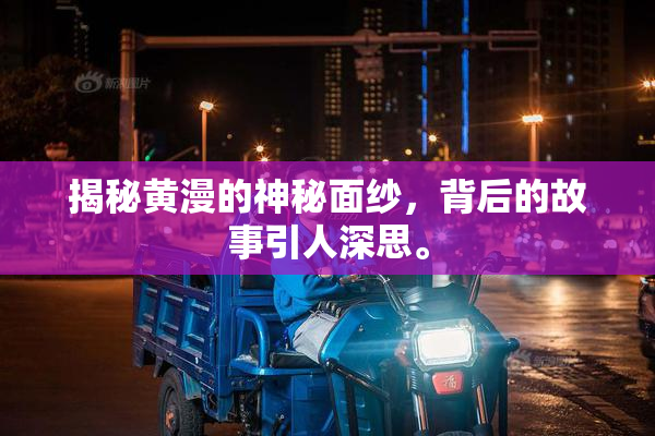 揭秘黄漫的神秘面纱，背后的故事引人深思。