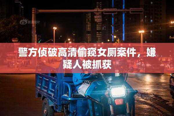 警方侦破高清偷窥女厕案件，嫌疑人被抓获