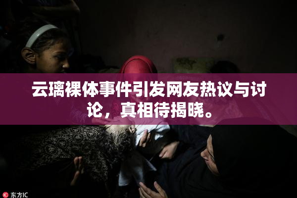 云璃裸体事件引发网友热议与讨论，真相待揭晓。