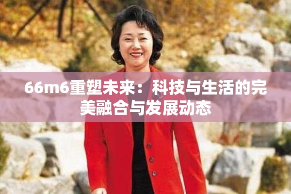 66m6重塑未来：科技与生活的完美融合与发展动态