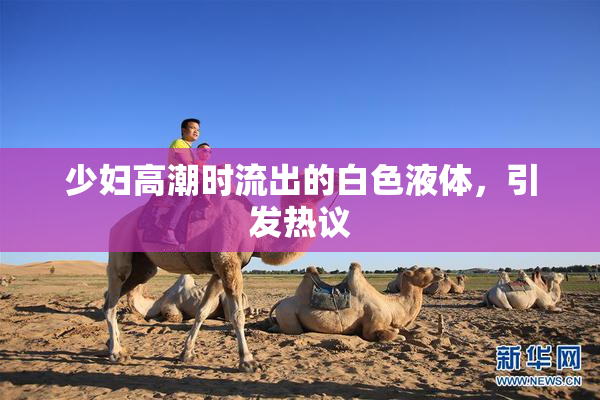 少妇高潮时流出的白色液体，引发热议