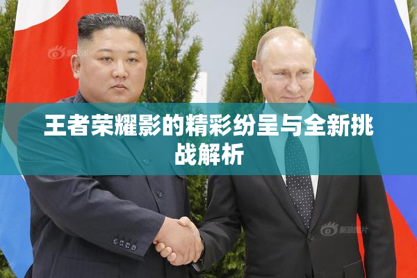 王者荣耀影的精彩纷呈与全新挑战解析
