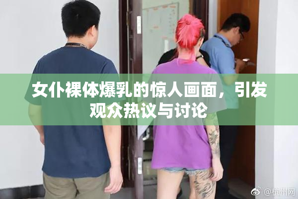 女仆裸体爆乳的惊人画面，引发观众热议与讨论