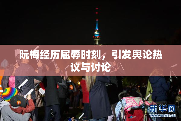 阮梅经历屈辱时刻，引发舆论热议与讨论