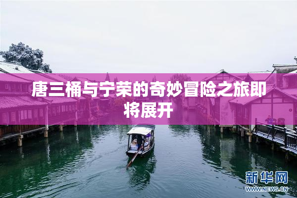 唐三桶与宁荣的奇妙冒险之旅即将展开