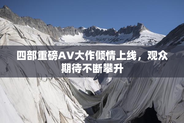 四部重磅AV大作倾情上线，观众期待不断攀升