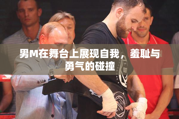 男M在舞台上展现自我，羞耻与勇气的碰撞