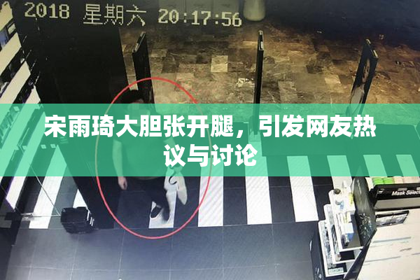 宋雨琦大胆张开腿，引发网友热议与讨论